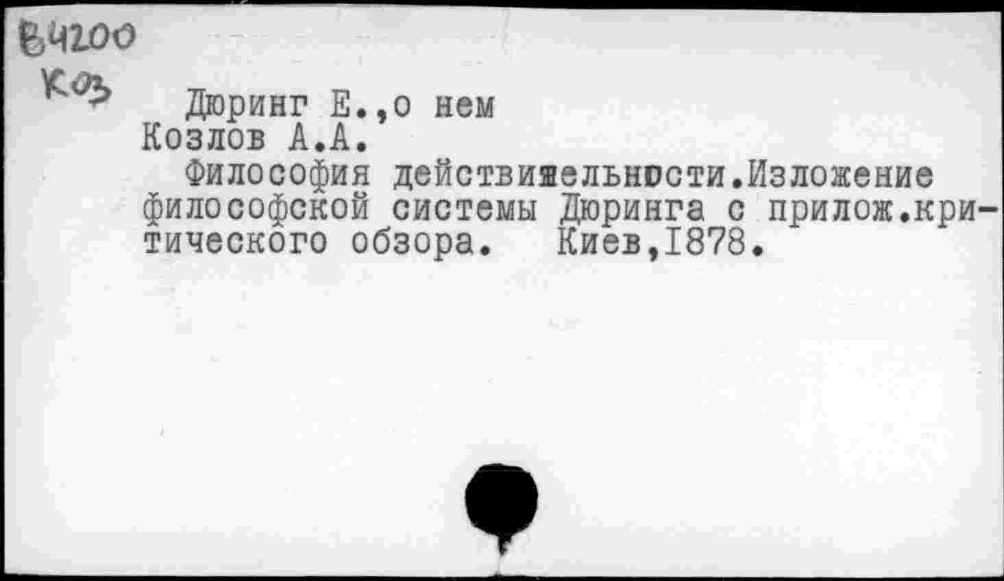 ﻿Ьчгоо
Дюринг Е.,о нем
Козлов А.А.
Философия действияельнссти.Изложение философской системы Дюринга с прилож.критического обзора. Киев,1878.